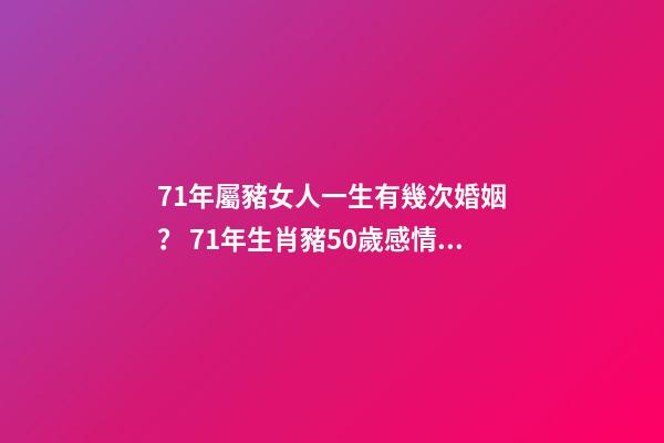 71年屬豬女人一生有幾次婚姻？ 71年生肖豬50歲感情，71年屬豬女有幾段婚姻-第1張-觀點-玄機派